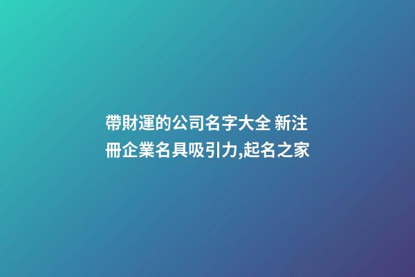 帶財運的公司名字大全 新注冊企業名具吸引力,起名之家